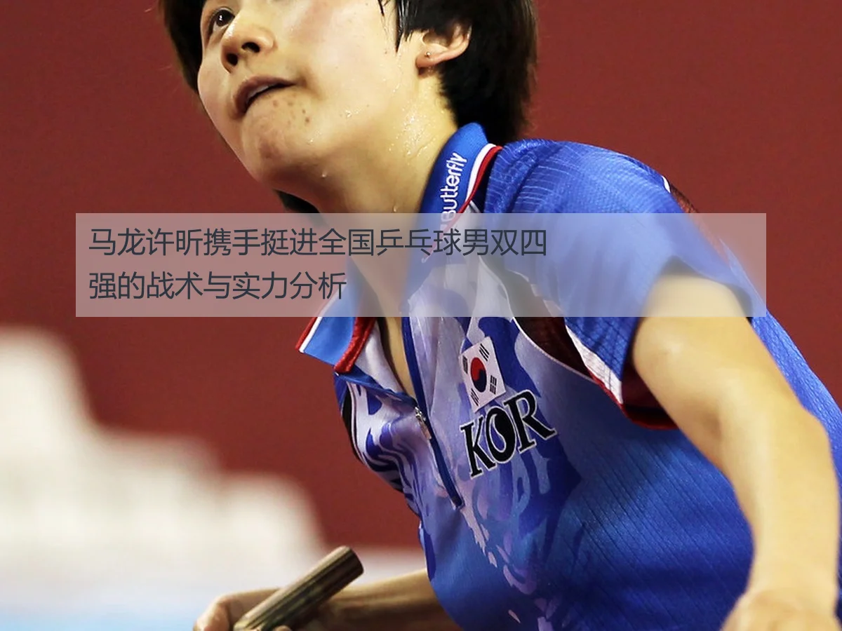 马龙许昕携手挺进全国乒乓球男双四强的战术与实力分析